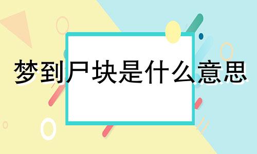 梦到尸块是什么意思  恋爱中的人梦到尸块