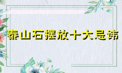 泰山石摆放十大忌讳  泰山石摆放位置有讲究