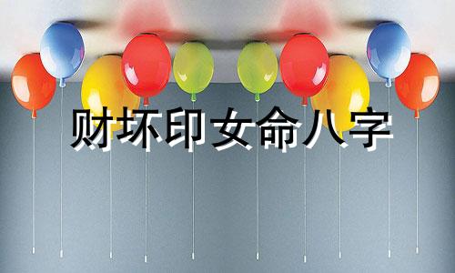 财坏印女命八字  如何化解财坏印女命八字的不利影响呢