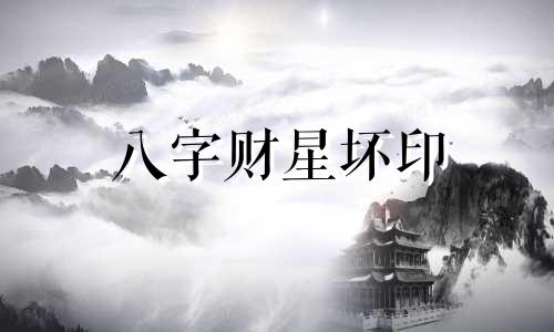 八字财星坏印  八字财星坏印会对个人产生哪些影响呢