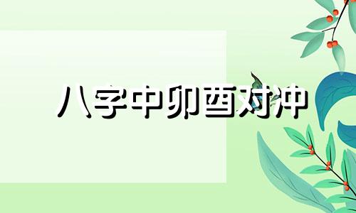 八字中卯酉对冲  地支相冲是什么意思