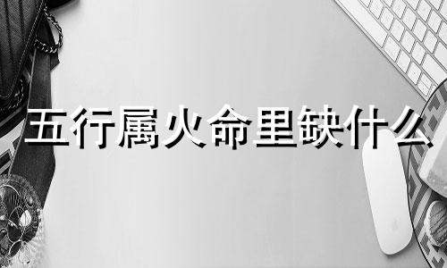 五行属火命里缺什么  五行属火的人五行缺金会怎么样