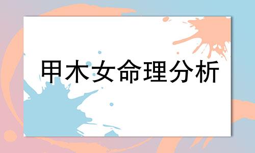 甲木女命理分析  甲木女有什么特点