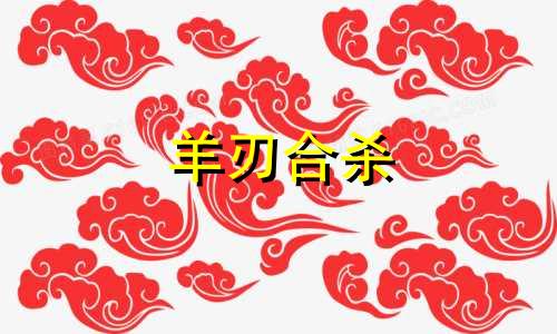 羊刃合杀  羊刃合杀适合做什么