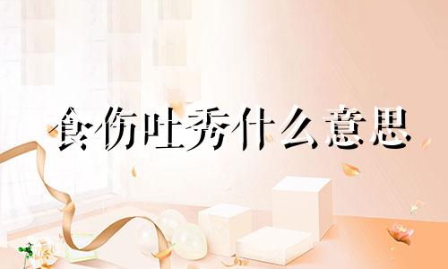 食伤吐秀什么意思  食伤吐秀是几等命