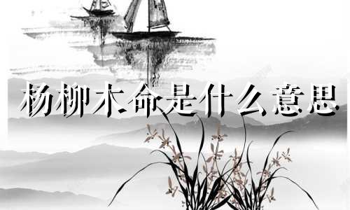 杨柳木命是什么意思  杨柳木命男人命运