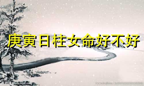 庚寅日柱女命好不好  庚寅日出生的人命运好吗