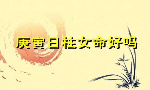 庚寅日柱女命好吗  庚寅日柱女命特点分析