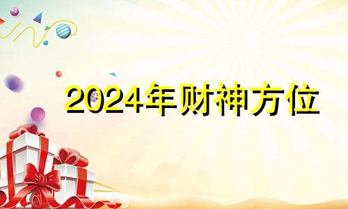 2024年财神方位 2024年财运最好的人 2024年财运最好的五大生肖