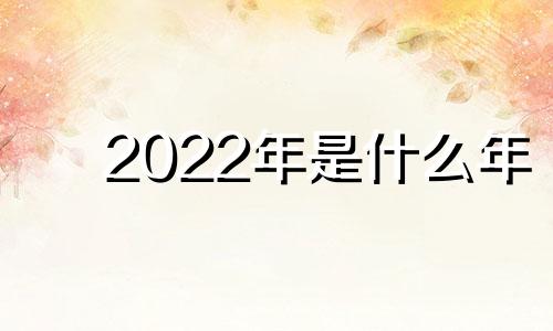 2022年是什么年  2022年壬寅虎人性格怎么样啊