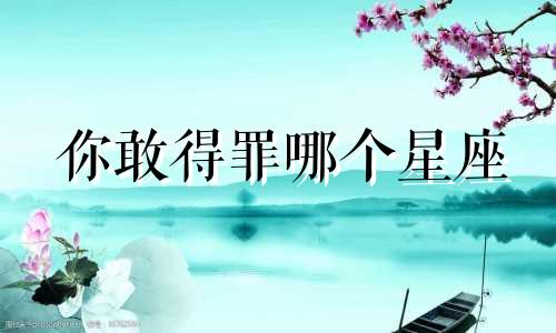 你敢得罪哪个星座