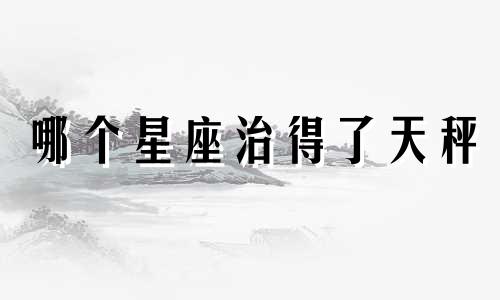 哪个星座治得了天秤