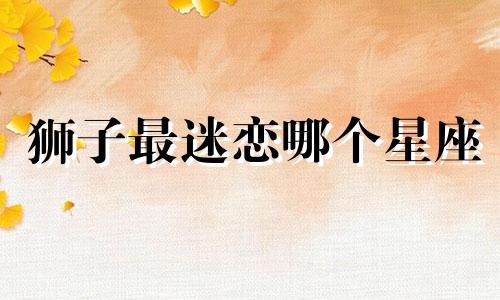 狮子最迷恋哪个星座