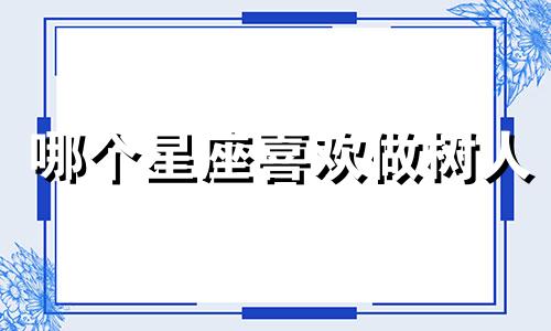 哪个星座喜欢做树人
