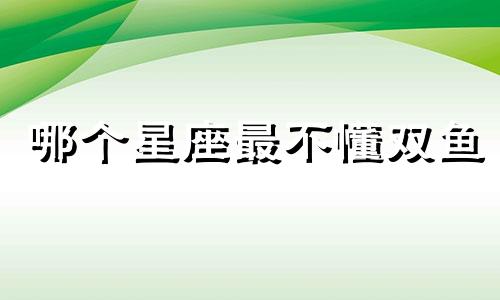 哪个星座最不懂双鱼