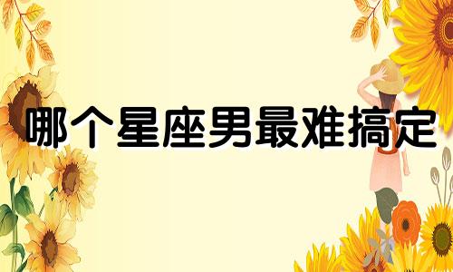 哪个星座男最难搞定