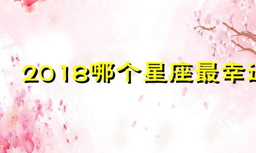 2018哪个星座最幸运