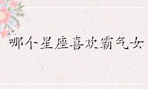哪个星座喜欢霸气女