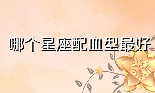 哪个星座配血型最好