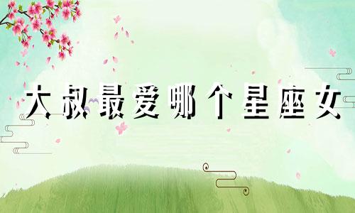 大叔最爱哪个星座女