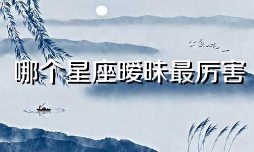 哪个星座暧昧最厉害