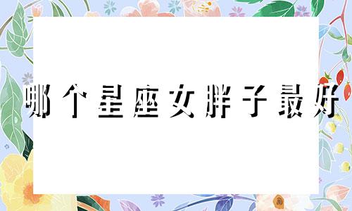 哪个星座女胖子最好