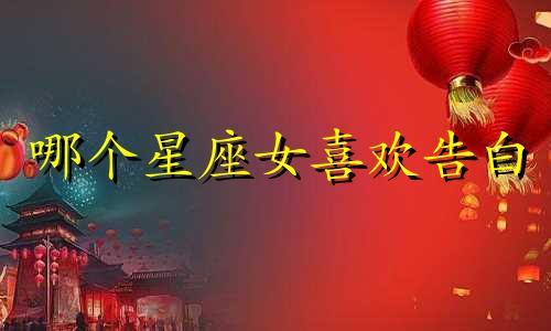 哪个星座女喜欢告白