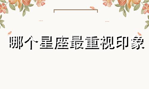 哪个星座最重视印象