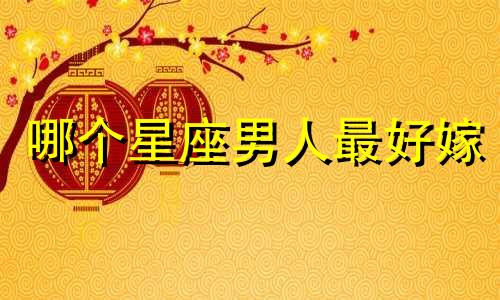 哪个星座男人最好嫁