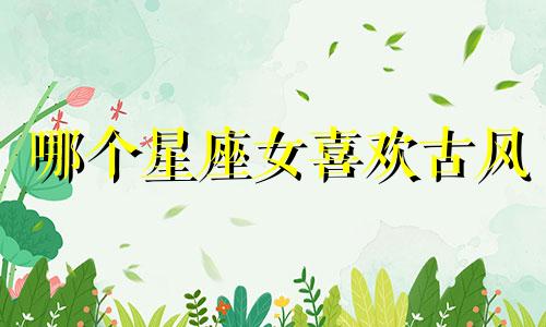 哪个星座女喜欢古风