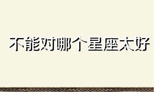 不能对哪个星座太好