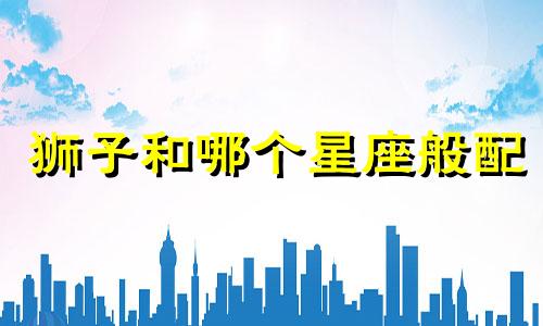 狮子和哪个星座般配