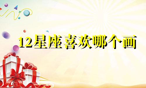 12星座喜欢哪个画