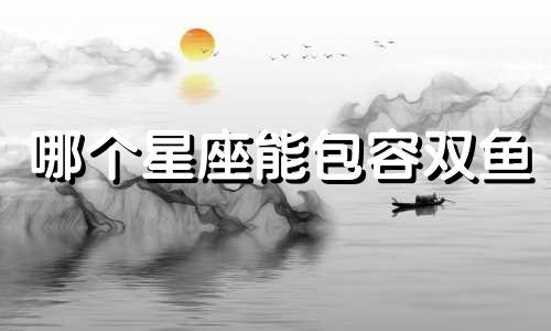 哪个星座能包容双鱼