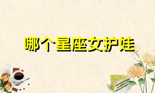 哪个星座女护娃