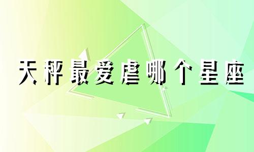 天秤最爱虐哪个星座
