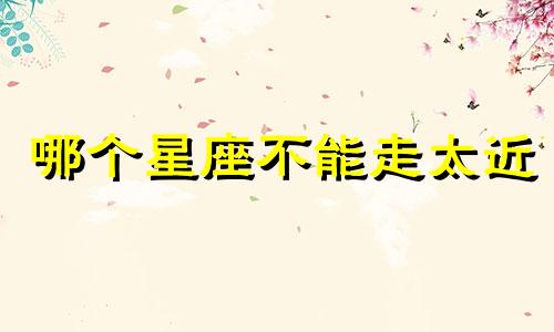 哪个星座不能走太近