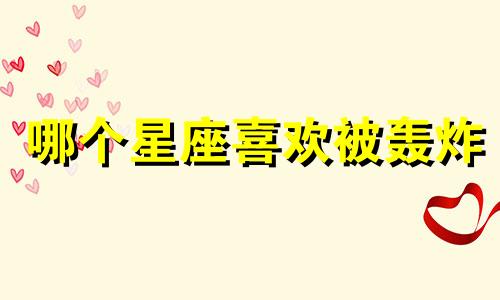 哪个星座喜欢被轰炸