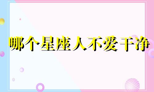 哪个星座人不爱干净