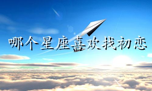哪个星座喜欢找初恋