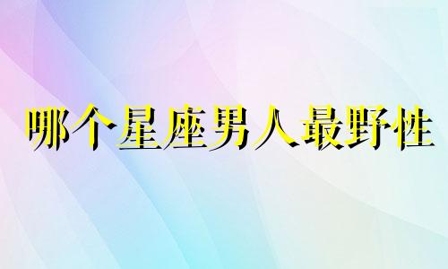 哪个星座男人最野性