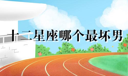 十二星座哪个最坏男