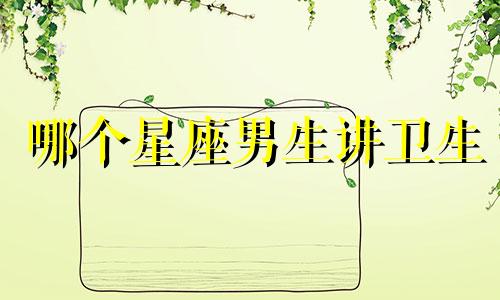 哪个星座男生讲卫生