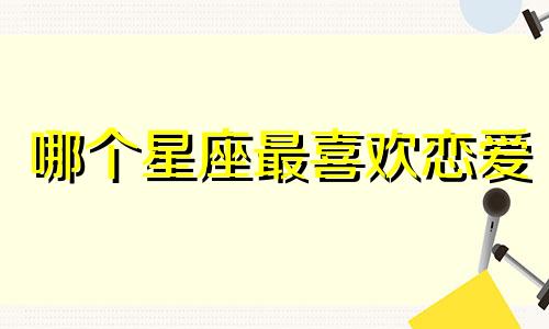 哪个星座最喜欢恋爱