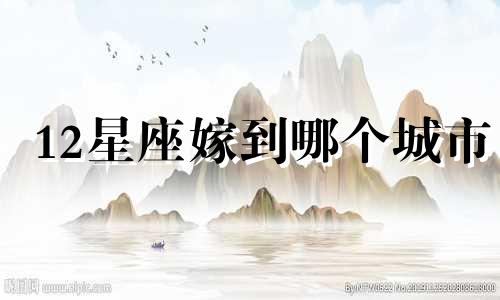 12星座嫁到哪个城市