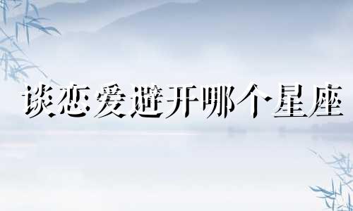 谈恋爱避开哪个星座