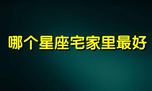 哪个星座宅家里最好