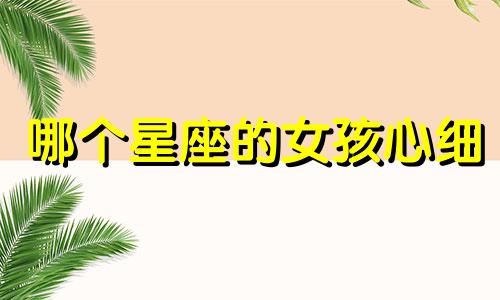 哪个星座的女孩心细