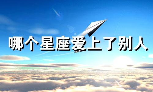 哪个星座爱上了别人
