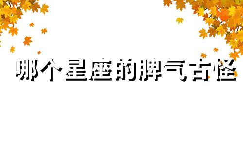 哪个星座的脾气古怪